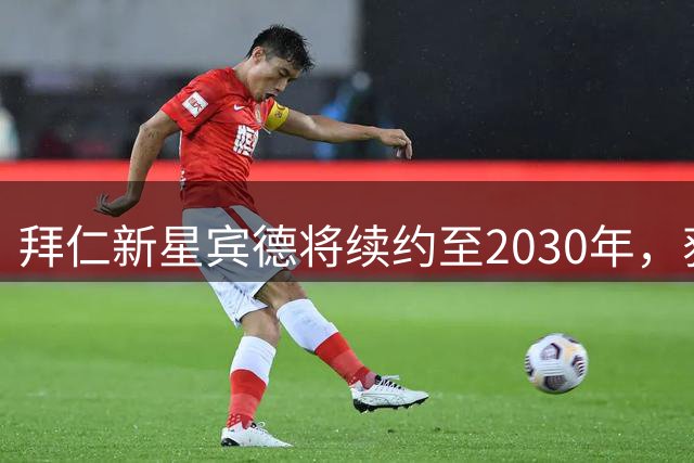拜仁新星宾德将续约至2030年，获一线队发展机会